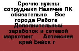 Срочно нужны сотрудники.Наличие ПК обязательно! - Все города Работа » Дополнительный заработок и сетевой маркетинг   . Алтайский край,Бийск г.